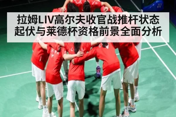 拉姆LIV高尔夫收官战推杆状态起伏与莱德杯资格前景全面分析